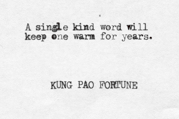 A single kind word will keep one warm for years. KUNG PAO FORTUNE 