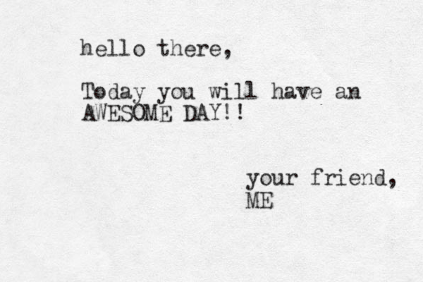 he llo there, Today you will have an AWESOME DAY!! your friend, ME