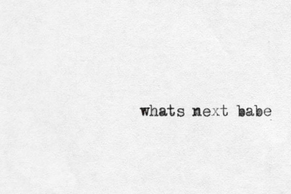 whats next babe 