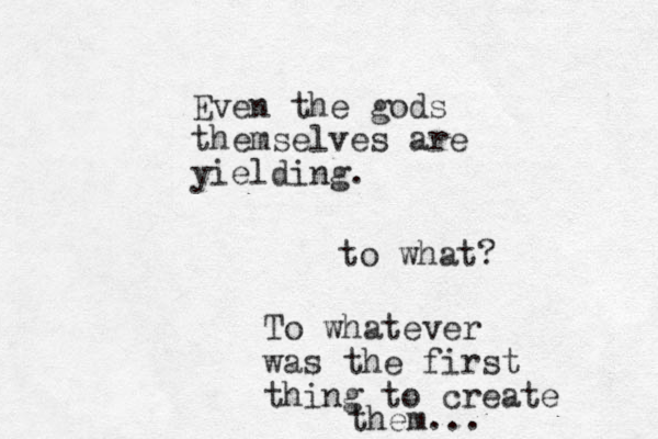 Even the gods themselves are yielding. to what? To whatever was the first thing to create them...