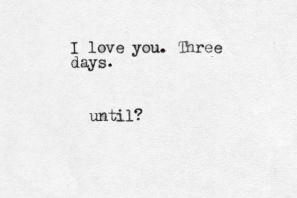 I love you. Three days. until?