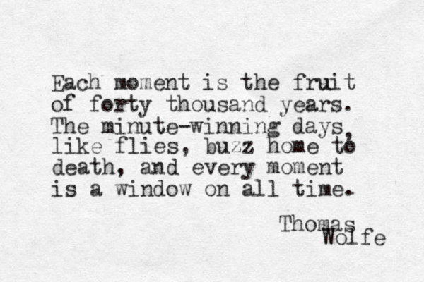Each moment is the fruit u of forty thousand years. The minute winning days - , like flies, buzz home to death, and every moment is a window on all time. Thomas Wolfe 