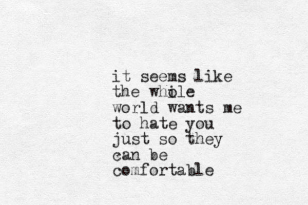 it seems like the whil o e world wants me to hate you just so they can be comfortable