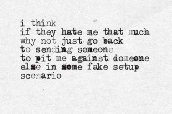 i think if they hate me that much why not just go back to sending someone to pit me against domeone else in some fake setup scenario