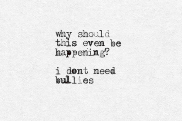 why should this even be happening? i dont need bullies