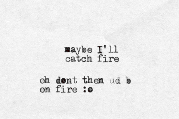 maybe I'll catch fire oh dont then ud b on fire :o