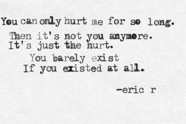Y You can only hurt me for so long. Then it's not you anymore. It's just the hurt. You barely exist If you existed at all. -eric r 