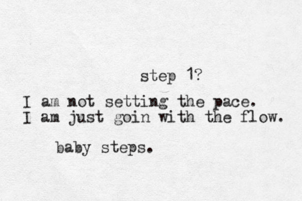 baby steps. step 1? I am not setting the pace. I am just goin with the flow. 