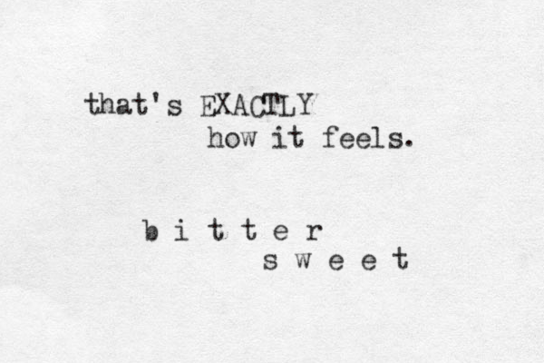 that's EXACTLY how it feels. b i t t e r s w e e t 