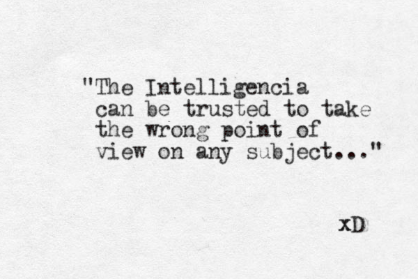 "The Intelligencia can be trusted to take the wrong point of view on any subject..." xD x 