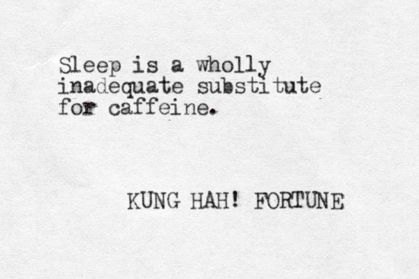 Sleep is a wholly inadequate substitute for caffeine. KUNG HAH! FORTUNE 