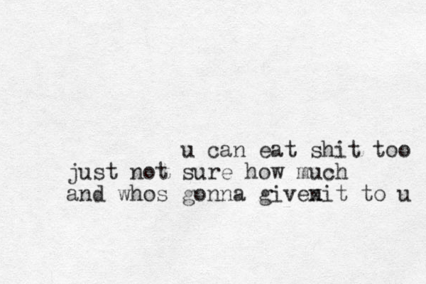 u can eat shit too just not sure how much and whos gonna givenit to u x 