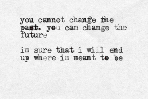 you cannot chanf ge r the pasr t. you can change the future im sure that i will end up where im meant to be 