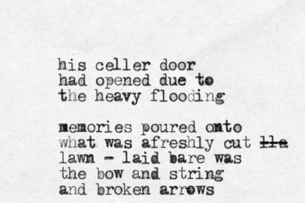 his celler door had opened due to the heavy flooding memories poured onto what was afreshly cut lla --- --- lawn - laid bare was the bow and string and broken arrows 