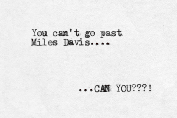 You can't go past Miles Davis.... ...CAN YOU???! 
