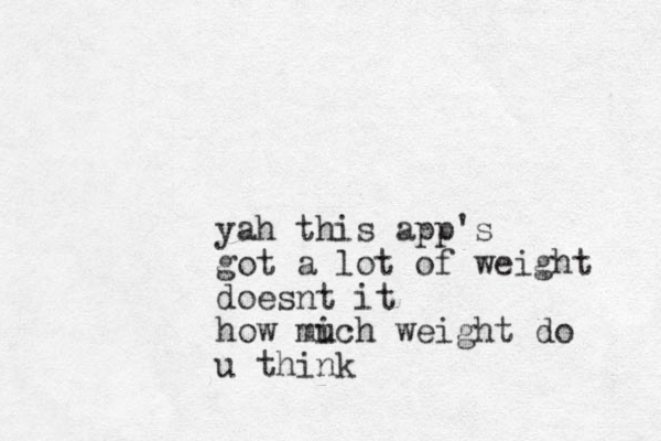 yah this app's got a lot of weight doesnt it how mich u weight do u think