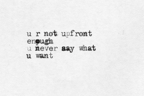 u r not upfront enpugh o u never aa s y what u want 