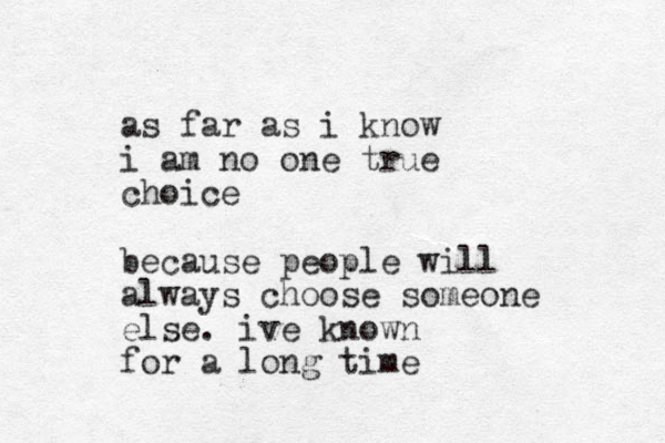 as far as i know i am no one true choice because people will always choose someone else. ive known for a long time