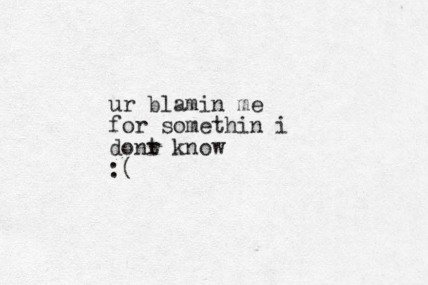 ur blamin me for somethin i donr t know :(