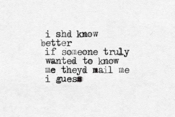 i shd know etter b if someone truly wanted to know me theyd mail me i guess