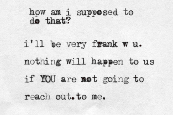 i'll be very frank w u. nothing will happen to us if YOU are not going to reach out.to me. hp ow am i supposed to do that? 
