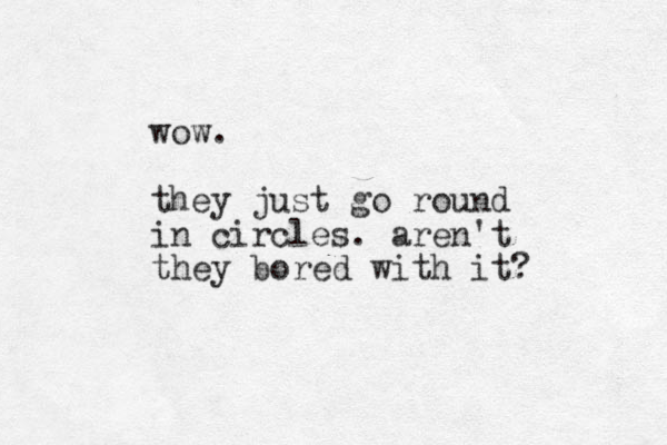 wow. they just go round in circles. aren't they bored with it? 