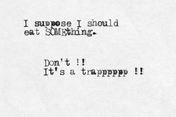 I suppose I should eat SOMEthing. Don't !! It's a trapppppp !!