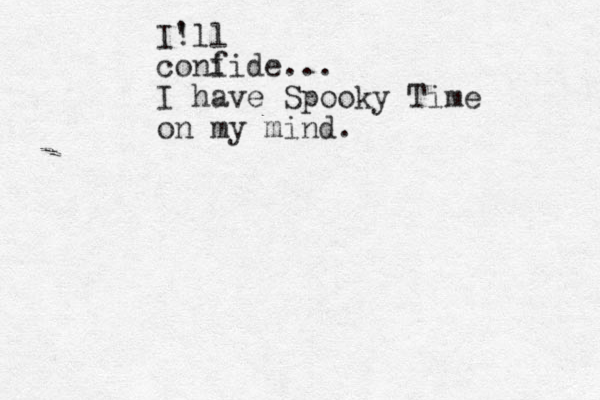 I! 'll coni fide... I have Spooky Time on my mind.