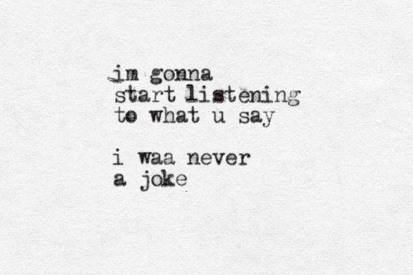 im gonna start listening to what u say i waa never a joke