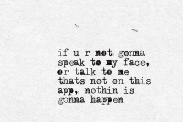 if u r not gonna speak to my face, or talk to me thats not on this app , nothin is gonna happen