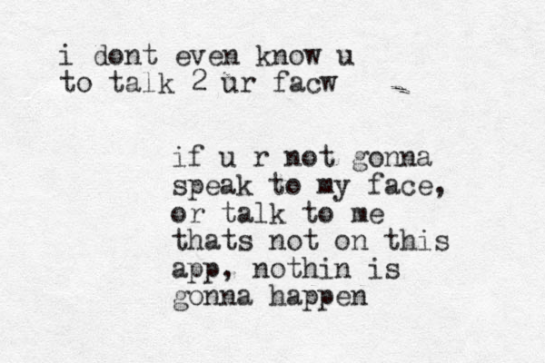 if u r not gonna speak to my face, or talk to me thats not on this app , nothin is gonna happen i dont even know u to talk 2 ur facw