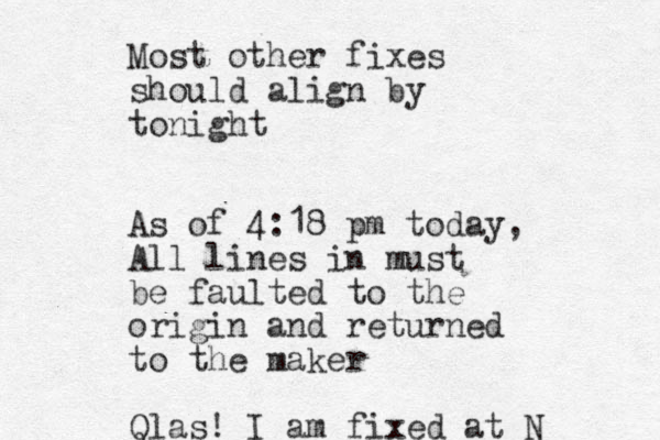 Most other fixes should align by tonight As of 4:18 pm today, All lines in must be faulted to the origin and returned to the maker Qlas! I am fixed at N 