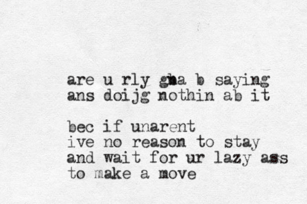 are u rly gba n b saying ans doijg nothin ab it bec if unarent ive no reason to stay and wait for ur lazy ass to make a move