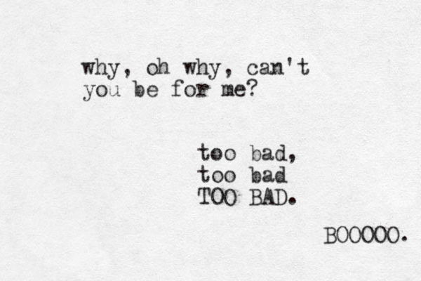 why, oh why, can't you be for me? too bad, too bad TOO BAD. BOOOOO. 