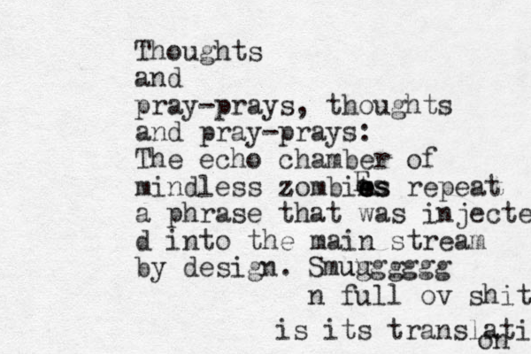 Thoughts and pray-prays, thoughts and pray-prays: The echo chamber of mindless zombies m z e es repeat a phrase that was injected d into the main stream by design. E es Smug ug gggg u n full ov shit is its translation on 