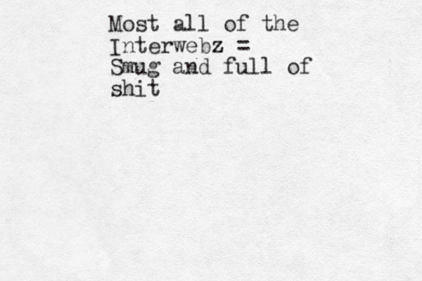 Most all of the Interwebz z = Smug and full of shit