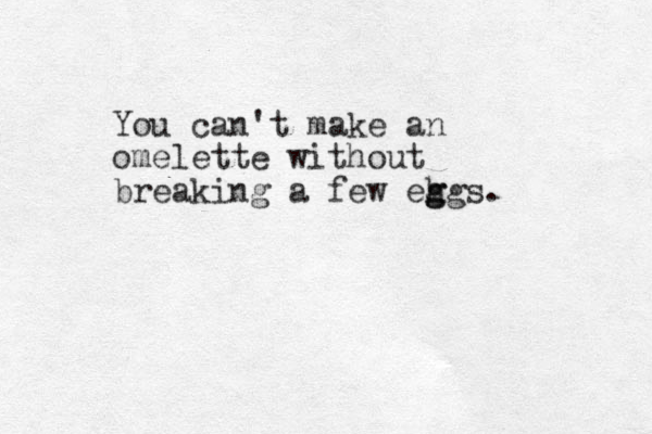 You can't make an omelette without breaking a few eh g ggs. 