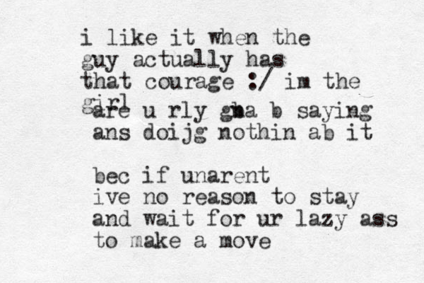 are u rly gba n b saying ans doijg nothin ab it bec if unarent ive no reason to stay and wait for ur lazy ass to make a move i like it when the guy actually has that courage :/ im the girl