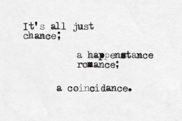 It's all just chance; a happenstance romance; a coincidance. 