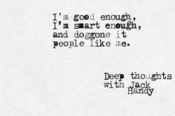 I'm good enough, I'm smart enouf gh h, and doggone it people like me. Deep thoughts with Jack Handy 