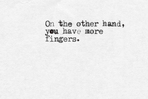 On the other hand, you have more fingers.
