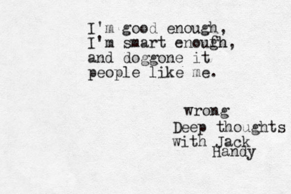 I'm good enough, I'm smart enouf gh h, and doggone it people like me. Deep thoughts with Jack Handy wrong 