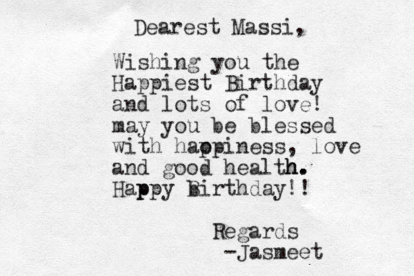 Dearest Massi, Wishing you the Happiest Birthday and lots of love! may you be blessed with hao ppiness, love and good health h h. . . Hap ppy B birthday!! Regards -Jasmeet