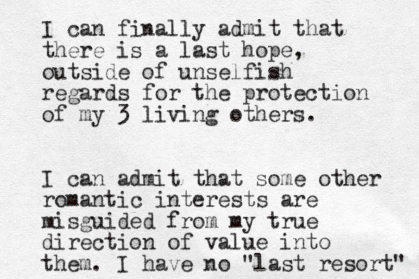 I can finally admit that there is a last hope, outside of unselfish regards for the protection of my 3 living others. I can admit that some other romantic interests are misguided from my true direction of value into them. I have no "last resort" 