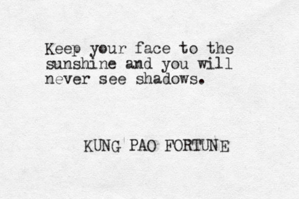 Keep your face to the sunshine and you will never see shadows. KUNG PAO FORTUNE