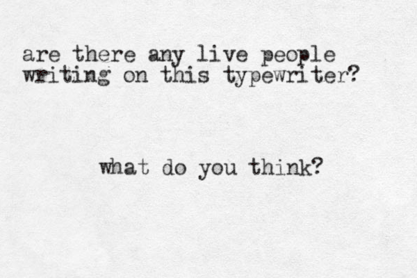 are there any live people writing on this typewriter? what do you think? 
