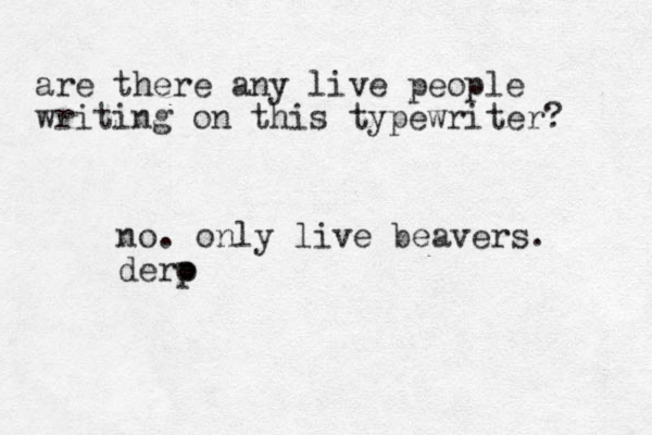 are there any live people writing on this typewriter? no. only live beavers. dero p