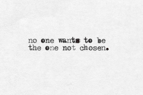 no one wants to be the one not chosen.