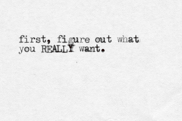 first, figure out what you REALLY want. 