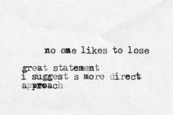 no on e likes to lose great statement i suggest s more direct approach
